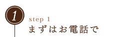 ステップ1｜まずはお電話で
