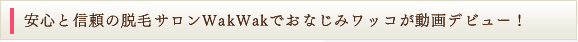 安心と信頼の脱毛サロンWakWakでおなじみのワッコが動画デビュー！