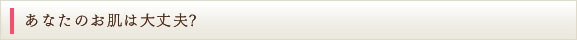 あなたのお肌は大丈夫？