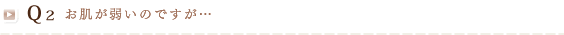 Q2 お肌が弱いのですが…