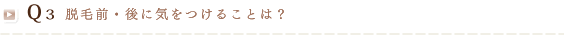 Q3 脱毛前・後に気をつけることは？