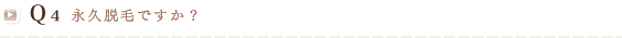 Q4 永久脱毛ですか？