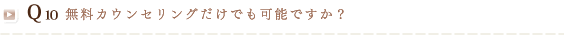 Q10 無料カウンセリングだけでも可能ですか？