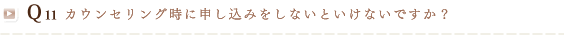 Q11 カウンセリング時に申し込みをしないといけないですか？